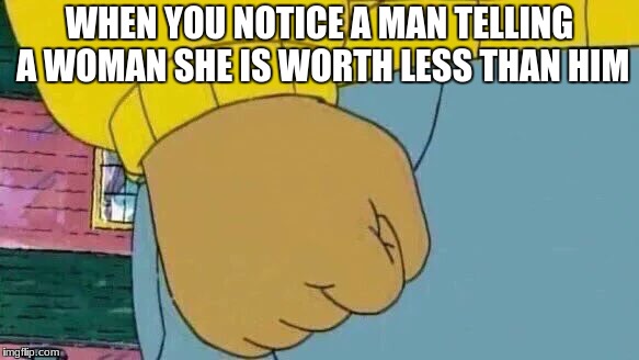Femenism will take over the world...Jk | WHEN YOU NOTICE A MAN TELLING A WOMAN SHE IS WORTH LESS THAN HIM | image tagged in memes,dank,crippling depression | made w/ Imgflip meme maker