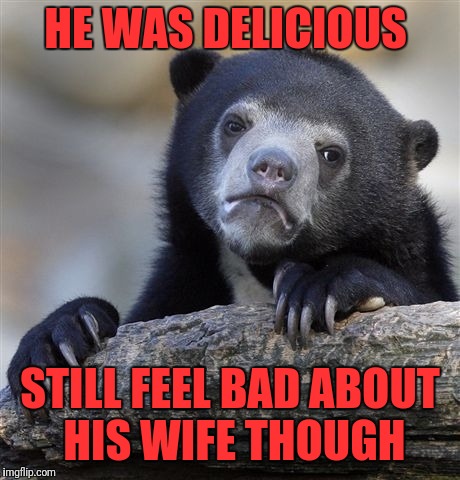 Confession Bear Meme | HE WAS DELICIOUS STILL FEEL BAD ABOUT HIS WIFE THOUGH | image tagged in memes,confession bear | made w/ Imgflip meme maker
