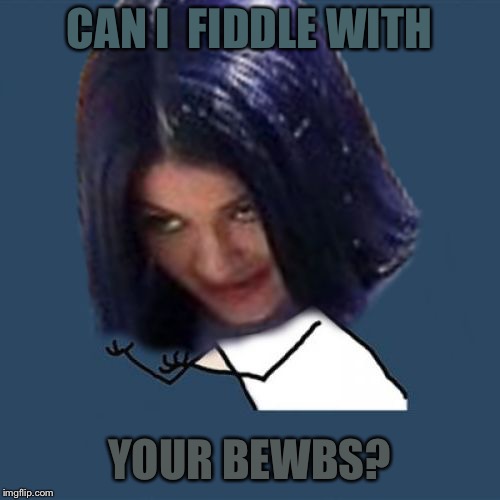 Kylie Y U No | CAN I  FIDDLE WITH YOUR BEWBS? | image tagged in kylie y u no | made w/ Imgflip meme maker