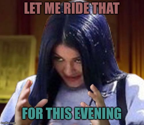 Kylie Aliens | LET ME RIDE THAT FOR THIS EVENING | image tagged in kylie aliens | made w/ Imgflip meme maker