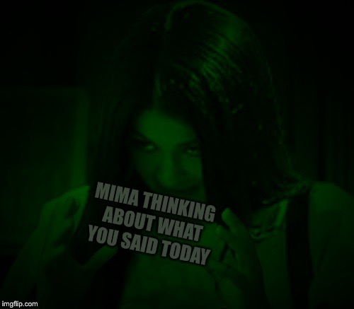 Night Mima | MIMA THINKING ABOUT WHAT YOU SAID TODAY | image tagged in night mima | made w/ Imgflip meme maker