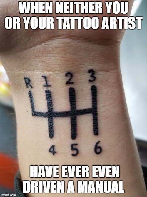 bad tattoo | WHEN NEITHER YOU OR YOUR TATTOO ARTIST; HAVE EVER EVEN DRIVEN A MANUAL | image tagged in tattoos,manual | made w/ Imgflip meme maker