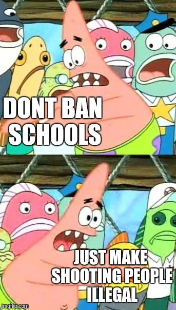 DONT BAN SCHOOLS JUST MAKE SHOOTING PEOPLE ILLEGAL | image tagged in memes,put it somewhere else patrick | made w/ Imgflip meme maker