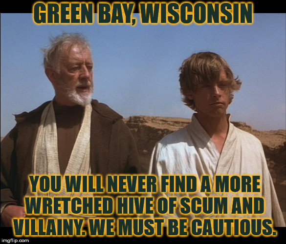 Obi Wan Mos Eisley Spaceport you will never find a more wretched | GREEN BAY, WISCONSIN; YOU WILL NEVER FIND A MORE WRETCHED HIVE OF SCUM AND VILLAINY. WE MUST BE CAUTIOUS. | image tagged in obi wan mos eisley spaceport you will never find a more wretched | made w/ Imgflip meme maker