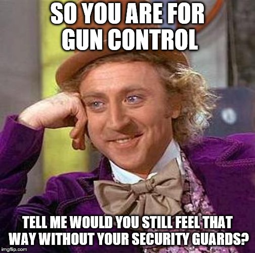 Creepy Condescending Wonka Meme | SO YOU ARE FOR GUN CONTROL TELL ME WOULD YOU STILL FEEL THAT WAY WITHOUT YOUR SECURITY GUARDS? | image tagged in memes,creepy condescending wonka | made w/ Imgflip meme maker