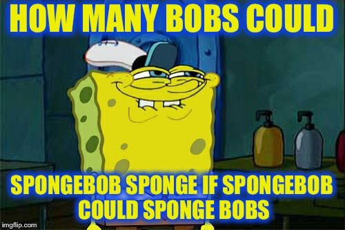 Don't You Squidward Meme | HOW MANY BOBS COULD; SPONGEBOB SPONGE IF SPONGEBOB COULD SPONGE BOBS | image tagged in memes,dont you squidward | made w/ Imgflip meme maker