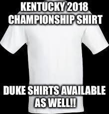 t shirt | KENTUCKY 2018 CHAMPIONSHIP SHIRT; DUKE SHIRTS AVAILABLE AS WELL!! | image tagged in t shirt | made w/ Imgflip meme maker