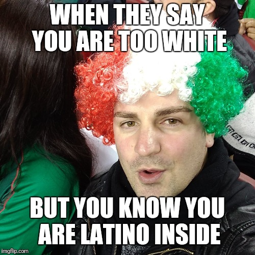 WHEN THEY SAY YOU ARE TOO WHITE; BUT YOU KNOW YOU ARE LATINO INSIDE | image tagged in viva mexico | made w/ Imgflip meme maker