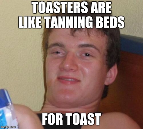 10 Guy Meme | TOASTERS ARE LIKE TANNING BEDS; FOR TOAST | image tagged in memes,10 guy | made w/ Imgflip meme maker