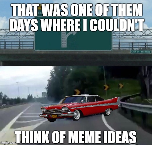 Left Exit 12 Off Ramp Meme | THAT WAS ONE OF THEM DAYS WHERE I COULDN'T THINK OF MEME IDEAS | image tagged in memes,left exit 12 off ramp | made w/ Imgflip meme maker