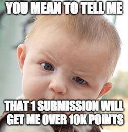 Skeptical Baby Meme | YOU MEAN TO TELL ME; THAT 1 SUBMISSION WILL GET ME OVER 10K POINTS | image tagged in memes,skeptical baby | made w/ Imgflip meme maker