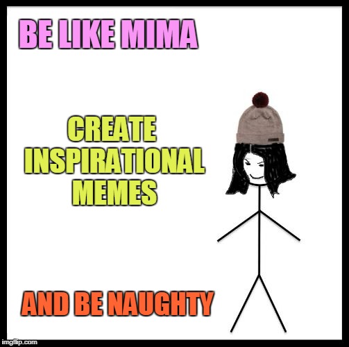 Be Like Mima | BE LIKE MIMA CREATE INSPIRATIONAL MEMES AND BE NAUGHTY | image tagged in be like mima | made w/ Imgflip meme maker