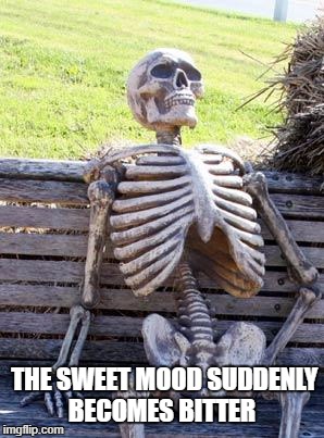 Waiting Skeleton Meme | THE SWEET MOOD SUDDENLY BECOMES BITTER | image tagged in memes,waiting skeleton | made w/ Imgflip meme maker