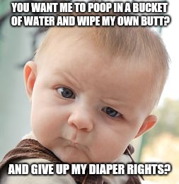 Skeptical Baby Meme | YOU WANT ME TO POOP IN A BUCKET OF WATER AND WIPE MY OWN BUTT? AND GIVE UP MY DIAPER RIGHTS? | image tagged in memes,skeptical baby | made w/ Imgflip meme maker