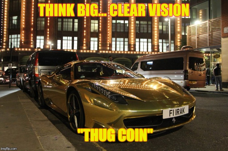 Gold Plated Ferrari  | THINK BIG... CLEAR VISION; "THUG COIN" | image tagged in gold plated ferrari | made w/ Imgflip meme maker