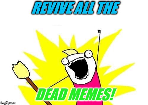 X All The Y Meme | REVIVE ALL THE DEAD MEMES! | image tagged in memes,x all the y | made w/ Imgflip meme maker