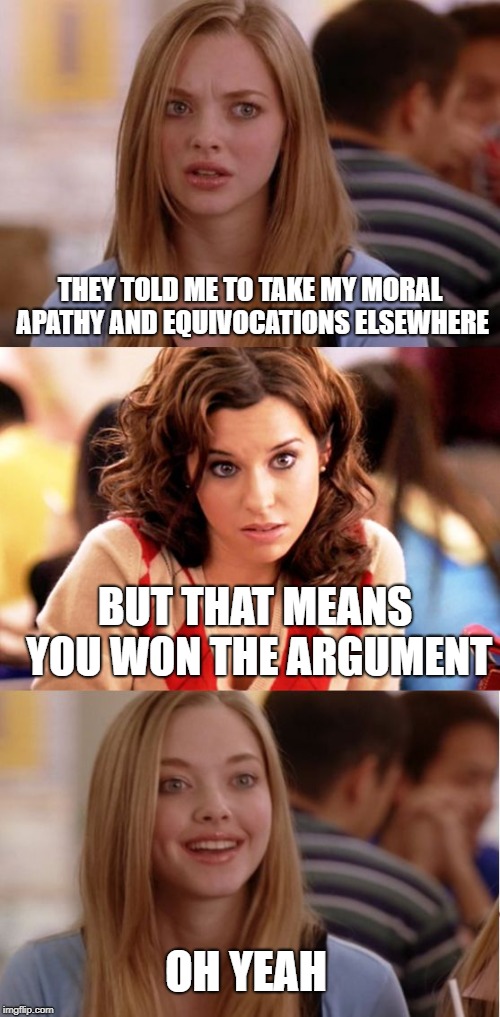 Blonde Pun | THEY TOLD ME TO TAKE MY MORAL APATHY AND EQUIVOCATIONS ELSEWHERE; BUT THAT MEANS YOU WON THE ARGUMENT; OH YEAH | image tagged in blonde pun | made w/ Imgflip meme maker