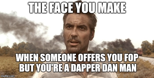George Clooney - O Brother | THE FACE YOU MAKE; WHEN SOMEONE OFFERS YOU FOP BUT YOU'RE A DAPPER DAN MAN | image tagged in george clooney - o brother | made w/ Imgflip meme maker