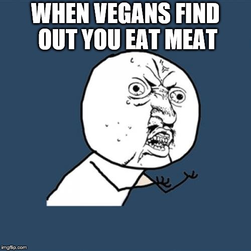 Y U No | WHEN VEGANS FIND OUT YOU EAT MEAT | image tagged in memes,y u no | made w/ Imgflip meme maker