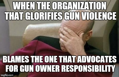 Captain Picard Facepalm Meme | WHEN THE ORGANIZATION THAT GLORIFIES GUN VIOLENCE BLAMES THE ONE THAT ADVOCATES FOR GUN OWNER RESPONSIBILITY | image tagged in memes,captain picard facepalm | made w/ Imgflip meme maker