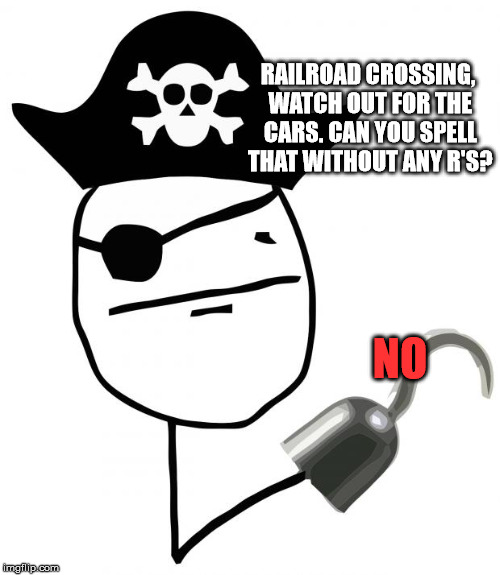 pirate | RAILROAD CROSSING, WATCH OUT FOR THE CARS. CAN YOU SPELL THAT WITHOUT ANY R'S? NO | image tagged in pirate | made w/ Imgflip meme maker