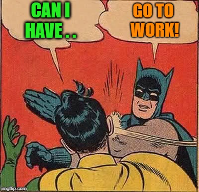 Batman Slapping Robin Meme | CAN I HAVE . . GO TO WORK! | image tagged in memes,batman slapping robin | made w/ Imgflip meme maker