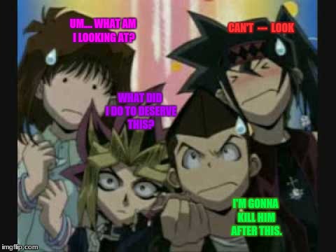What am I seeing right now? (YuGiOh) | UM.... WHAT AM I LOOKING AT? CAN'T  ---  LOOK; WHAT DID I DO TO DESERVE THIS? I'M GONNA KILL HIM AFTER THIS. | image tagged in yugioh,yamiyugi,tristan,ta,duke,memes | made w/ Imgflip meme maker