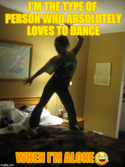 I'M THE TYPE OF PERSON WHO ABSOLUTELY LOVES TO DANCE; WHEN I'M ALONE😂 | image tagged in lovebeingalone | made w/ Imgflip meme maker