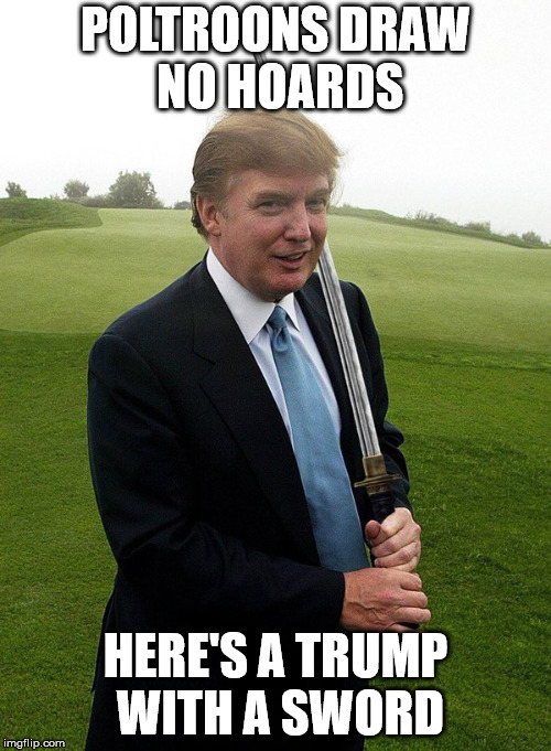 trump sword | POLTROONS DRAW NO HOARDS; HERE'S A TRUMP WITH A SWORD | image tagged in trump sword | made w/ Imgflip meme maker