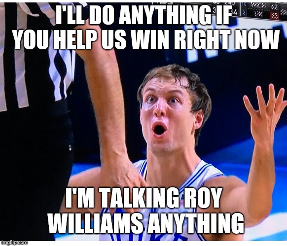DUKE sucks | I'LL DO ANYTHING IF YOU HELP US WIN RIGHT NOW; I'M TALKING ROY WILLIAMS ANYTHING | image tagged in duke sucks | made w/ Imgflip meme maker