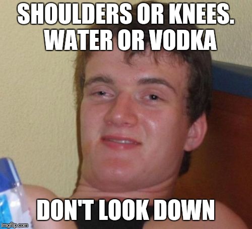 10 Guy Meme | SHOULDERS OR KNEES.  WATER OR VODKA; DON'T LOOK DOWN | image tagged in memes,10 guy | made w/ Imgflip meme maker