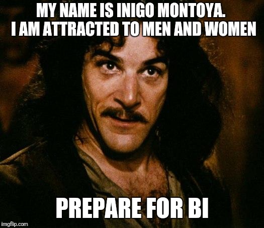 Inigo Montoya Meme | MY NAME IS INIGO MONTOYA.  I AM ATTRACTED TO MEN AND WOMEN; PREPARE FOR BI | image tagged in memes,inigo montoya | made w/ Imgflip meme maker