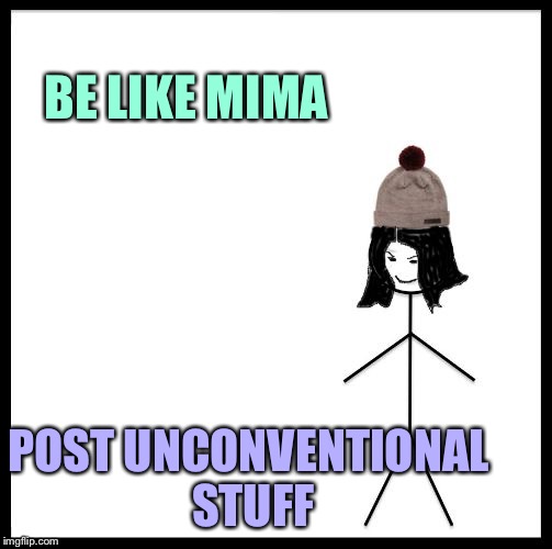 Be Like Mima | BE LIKE MIMA POST UNCONVENTIONAL STUFF | image tagged in be like mima | made w/ Imgflip meme maker