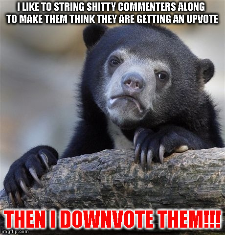 Confession Bear Meme | I LIKE TO STRING SHITTY COMMENTERS ALONG TO MAKE THEM THINK THEY ARE GETTING AN UPVOTE; THEN I DOWNVOTE THEM!!! | image tagged in memes,confession bear | made w/ Imgflip meme maker