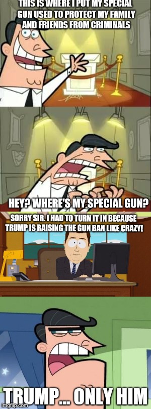 THIS IS WHERE I PUT MY SPECIAL GUN USED TO PROTECT MY FAMILY AND FRIENDS FROM CRIMINALS; HEY? WHERE'S MY SPECIAL GUN? SORRY SIR. I HAD TO TURN IT IN BECAUSE TRUMP IS RAISING THE GUN BAN LIKE CRAZY! TRUMP... ONLY HIM | image tagged in guns,this is where i'd put my trophy if i had one,aaaaand its gone,dinkleberg | made w/ Imgflip meme maker