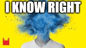 head explodes | I KNOW RIGHT | image tagged in head explodes | made w/ Imgflip meme maker
