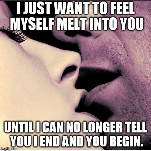 Romantic Kiss | I JUST WANT TO FEEL MYSELF MELT INTO YOU; UNTIL I CAN NO LONGER TELL YOU I END AND YOU BEGIN. | image tagged in romantic kiss | made w/ Imgflip meme maker