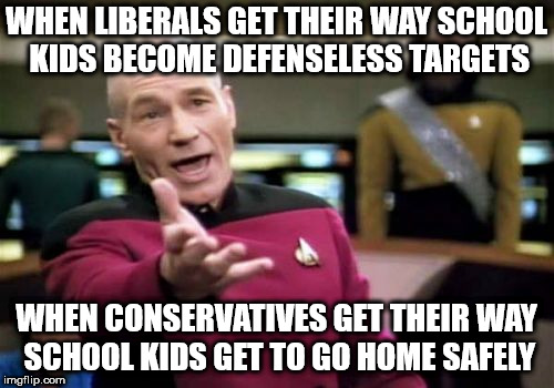 Picard Wtf Meme | WHEN LIBERALS GET THEIR WAY SCHOOL KIDS BECOME DEFENSELESS TARGETS; WHEN CONSERVATIVES GET THEIR WAY SCHOOL KIDS GET TO GO HOME SAFELY | image tagged in memes,picard wtf | made w/ Imgflip meme maker