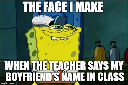 Don't You Squidward Meme | THE FACE I MAKE; WHEN THE TEACHER SAYS MY BOYFRIEND'S NAME IN CLASS | image tagged in memes,dont you squidward | made w/ Imgflip meme maker