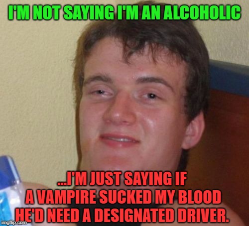 10 Guy Meme | I'M NOT SAYING I'M AN ALCOHOLIC; ...I'M JUST SAYING IF A VAMPIRE SUCKED MY BLOOD; HE'D NEED A DESIGNATED DRIVER. | image tagged in memes,10 guy,first world problems,funny,funny memes | made w/ Imgflip meme maker