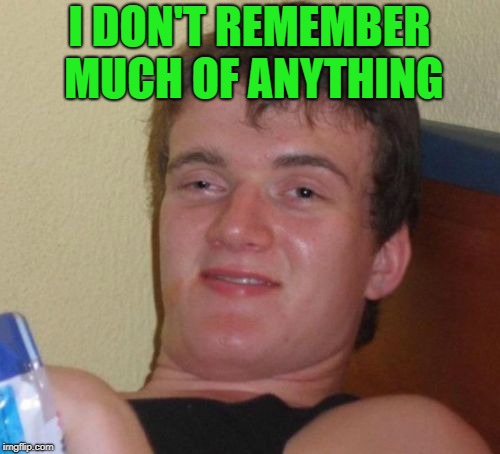 10 Guy Meme | I DON'T REMEMBER MUCH OF ANYTHING | image tagged in memes,10 guy | made w/ Imgflip meme maker