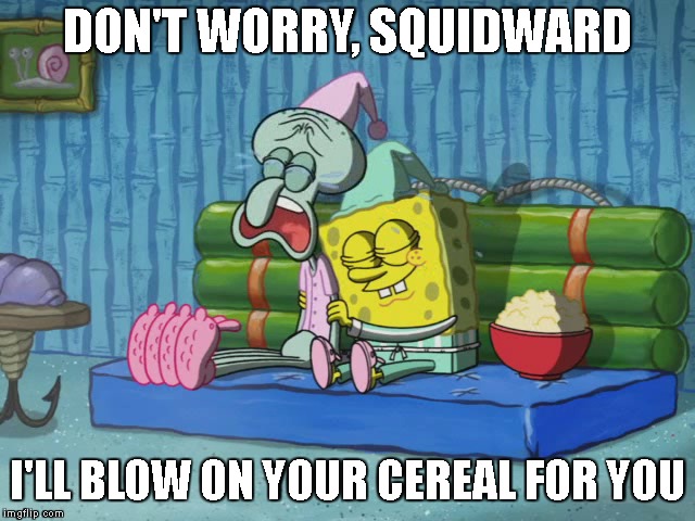 DON'T WORRY, SQUIDWARD I'LL BLOW ON YOUR CEREAL FOR YOU | made w/ Imgflip meme maker