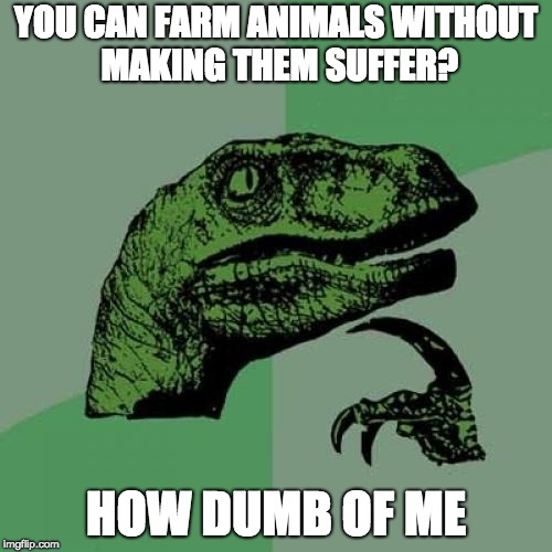 Philosoraptor Meme | YOU CAN FARM ANIMALS WITHOUT MAKING THEM SUFFER? HOW DUMB OF ME | image tagged in memes,philosoraptor | made w/ Imgflip meme maker