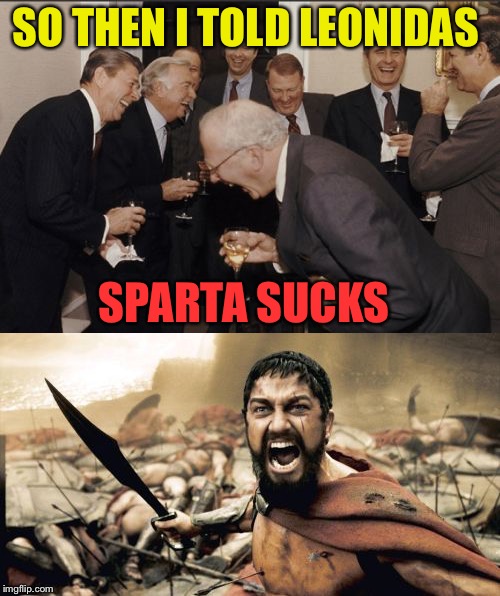 Uh oh, somebody's pissed. | SO THEN I TOLD LEONIDAS; SPARTA SUCKS | image tagged in laughing men in suits,sparta leonidas,memes,funny | made w/ Imgflip meme maker