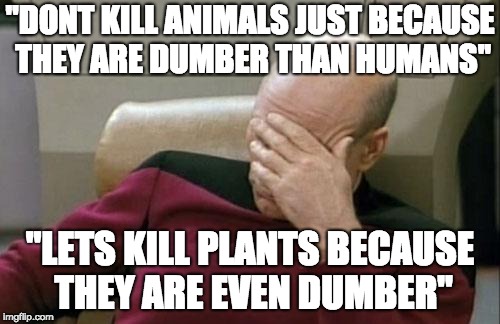 Captain Picard Facepalm Meme | "DONT KILL ANIMALS JUST BECAUSE THEY ARE DUMBER THAN HUMANS"; "LETS KILL PLANTS BECAUSE THEY ARE EVEN DUMBER" | image tagged in memes,captain picard facepalm | made w/ Imgflip meme maker