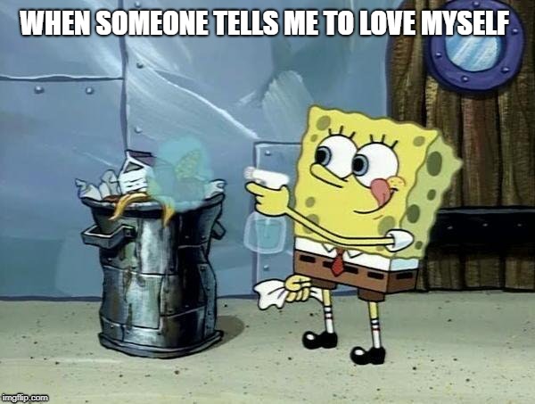 Still trash though | WHEN SOMEONE TELLS ME TO LOVE MYSELF | image tagged in trash | made w/ Imgflip meme maker