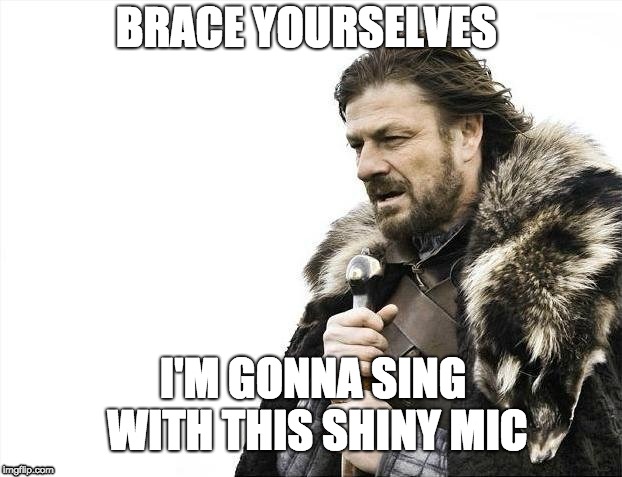 Brace Yourselves X is Coming | BRACE YOURSELVES; I'M GONNA SING WITH THIS SHINY MIC | image tagged in memes,brace yourselves x is coming | made w/ Imgflip meme maker