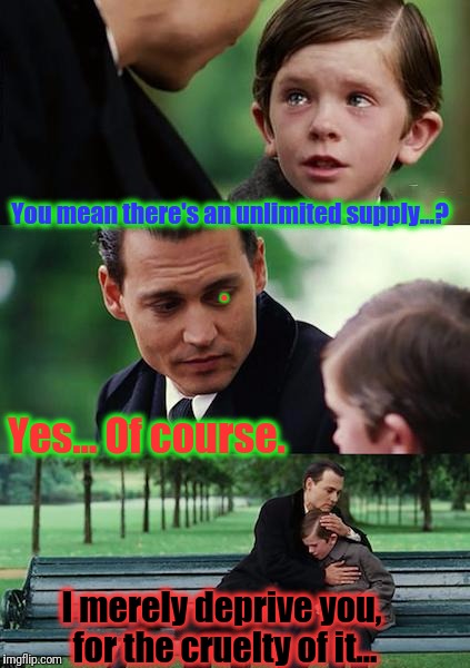 Finding Neverland Meme | You mean there's an unlimited supply...? Yes... Of course. I merely deprive you, for the cruelty of it... . | image tagged in memes,finding neverland | made w/ Imgflip meme maker