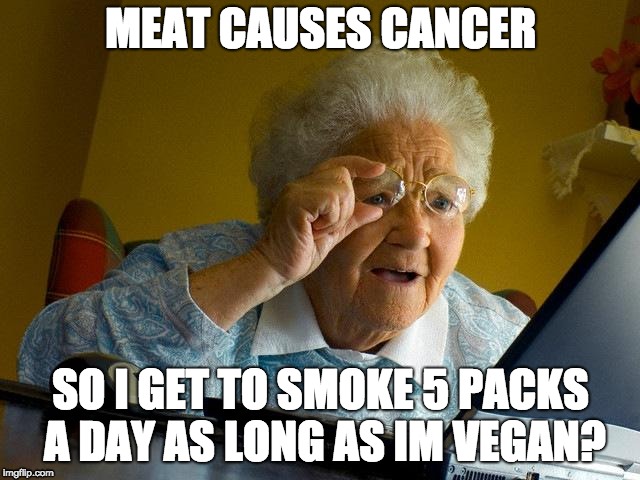 Grandma Finds The Internet | MEAT CAUSES CANCER; SO I GET TO SMOKE 5 PACKS A DAY AS LONG AS IM VEGAN? | image tagged in memes,grandma finds the internet | made w/ Imgflip meme maker