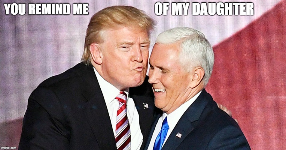 Trump Daughter Lust | OF MY DAUGHTER; YOU REMIND ME | image tagged in trump,pence,ivanka | made w/ Imgflip meme maker